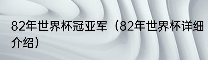 82年世界杯冠亚军（82年世界杯详细介绍）