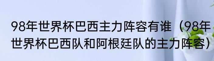 98年世界杯巴西主力阵容有谁（98年世界杯巴西队和阿根廷队的主力阵容）