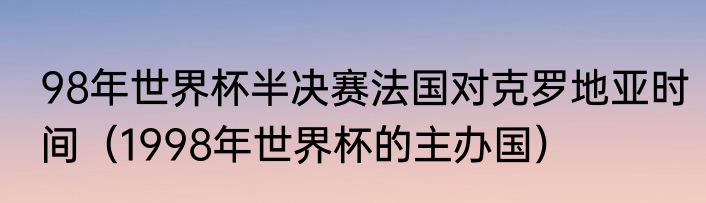 98年世界杯半决赛法国对克罗地亚时间（1998年世界杯的主办国）
