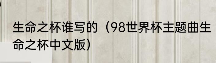 生命之杯谁写的（98世界杯主题曲生命之杯中文版）