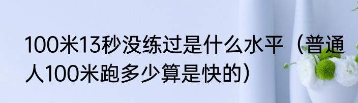 100米13秒没练过是什么水平（普通人100米跑多少算是快的）