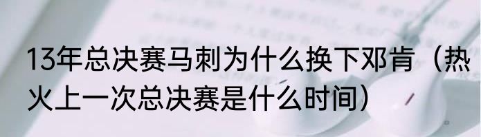 13年总决赛马刺为什么换下邓肯（热火上一次总决赛是什么时间）