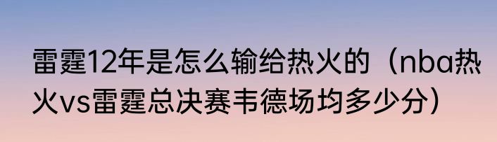 雷霆12年是怎么输给热火的（nba热火vs雷霆总决赛韦德场均多少分）