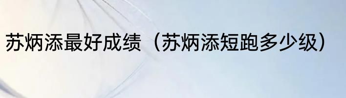 苏炳添最好成绩（苏炳添短跑多少级）