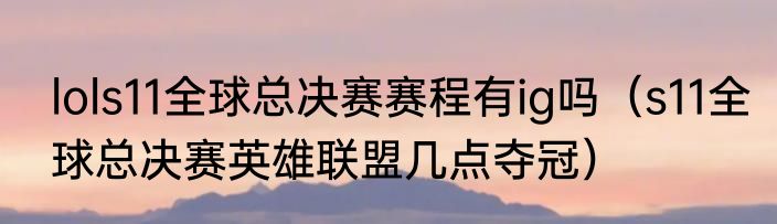 lols11全球总决赛赛程有ig吗（s11全球总决赛英雄联盟几点夺冠）