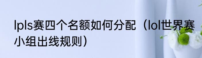 lpls赛四个名额如何分配（lol世界赛小组出线规则）
