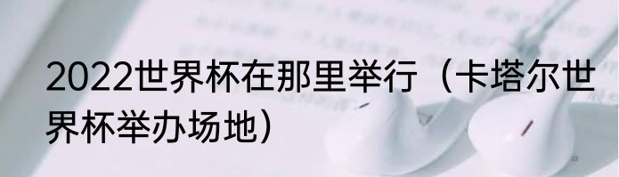 2022世界杯在那里举行（卡塔尔世界杯举办场地）