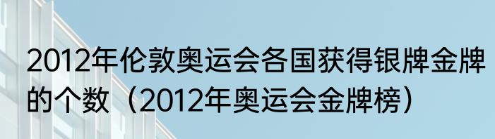 2012年伦敦奥运会各国获得银牌金牌的个数（2012年奥运会金牌榜）