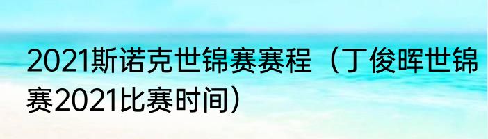2021斯诺克世锦赛赛程（丁俊晖世锦赛2021比赛时间）