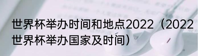 世界杯举办时间和地点2022（2022世界杯举办国家及时间）
