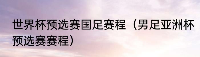 世界杯预选赛国足赛程（男足亚洲杯预选赛赛程）