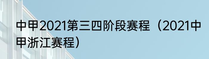 中甲2021第三四阶段赛程（2021中甲浙江赛程）