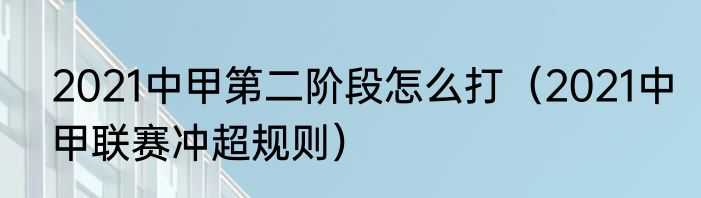 2021中甲第二阶段怎么打（2021中甲联赛冲超规则）