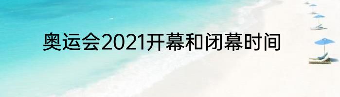 奥运会2021开幕和闭幕时间
