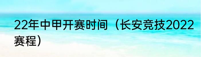 22年中甲开赛时间（长安竞技2022赛程）