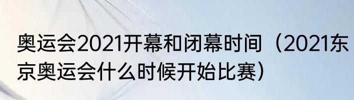 奥运会2021开幕和闭幕时间（2021东京奥运会什么时候开始比赛）