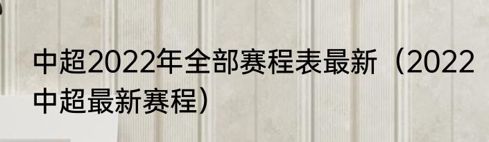 中超2022年全部赛程表最新（2022中超最新赛程）