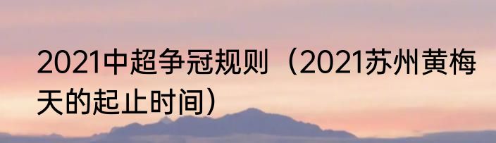 2021中超争冠规则（2021苏州黄梅天的起止时间）