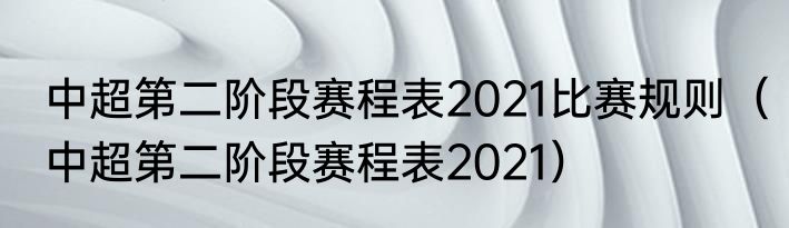 中超第二阶段赛程表2021比赛规则（中超第二阶段赛程表2021）