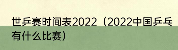 世乒赛时间表2022（2022中国乒乓有什么比赛）