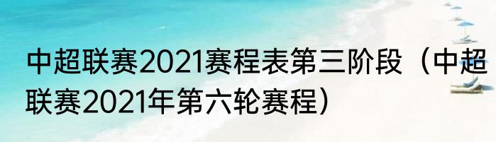 中超联赛2021赛程表第三阶段（中超联赛2021年第六轮赛程）