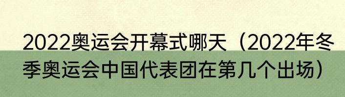 2022奥运会开幕式哪天（2022年冬季奥运会中国代表团在第几个出场）
