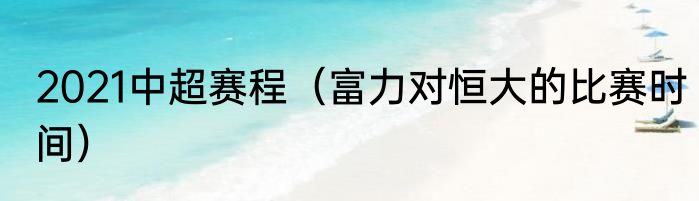 2021中超赛程（富力对恒大的比赛时间）