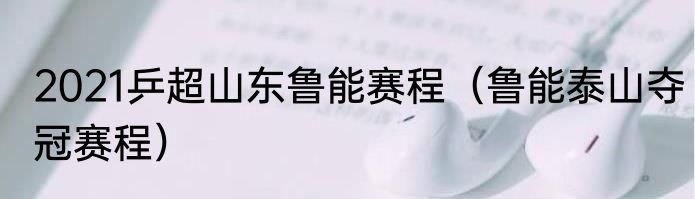 2021乒超山东鲁能赛程（鲁能泰山夺冠赛程）