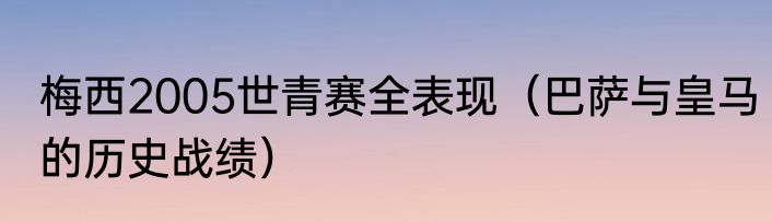 梅西2005世青赛全表现（巴萨与皇马的历史战绩）