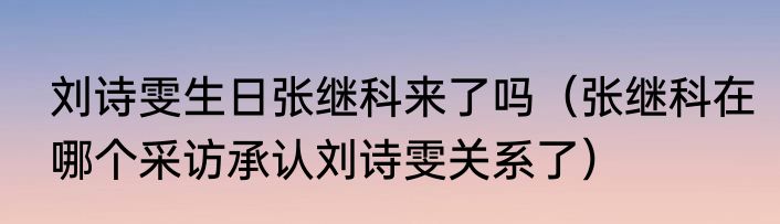 刘诗雯生日张继科来了吗（张继科在哪个采访承认刘诗雯关系了）