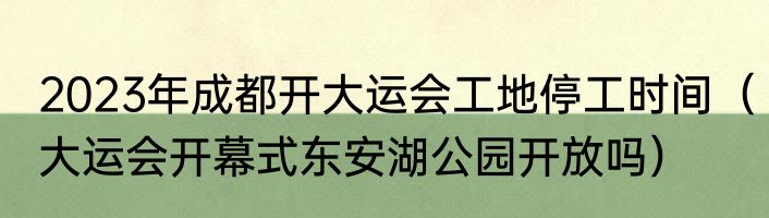 2023年成都开大运会工地停工时间（大运会开幕式东安湖公园开放吗）