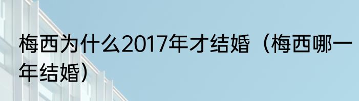 梅西为什么2017年才结婚（梅西哪一年结婚）