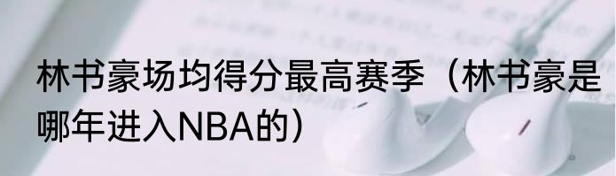 林书豪场均得分最高赛季（林书豪是哪年进入NBA的）