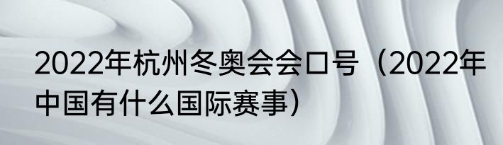 2022年杭州冬奥会会口号（2022年中国有什么国际赛事）