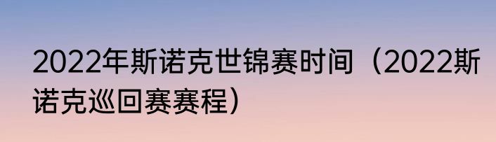 2022年斯诺克世锦赛时间（2022斯诺克巡回赛赛程）