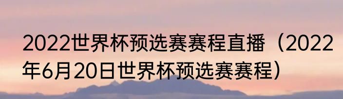 2022世界杯预选赛赛程直播（2022年6月20日世界杯预选赛赛程）