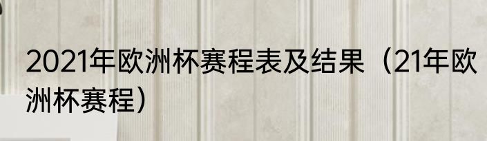 2021年欧洲杯赛程表及结果（21年欧洲杯赛程）