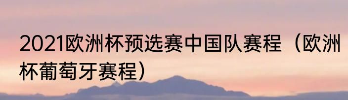 2021欧洲杯预选赛中国队赛程（欧洲杯葡萄牙赛程）