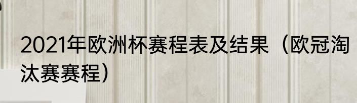 2021年欧洲杯赛程表及结果（欧冠淘汰赛赛程）