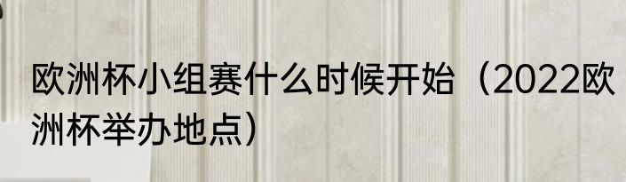 欧洲杯小组赛什么时候开始（2022欧洲杯举办地点）