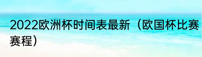 2022欧洲杯时间表最新（欧国杯比赛赛程）