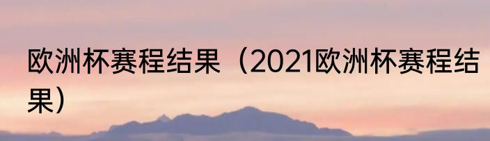 欧洲杯赛程结果（2021欧洲杯赛程结果）