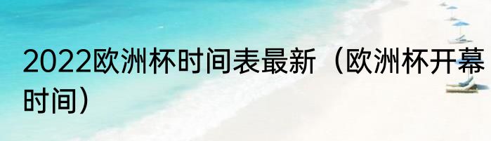 2022欧洲杯时间表最新（欧洲杯开幕时间）