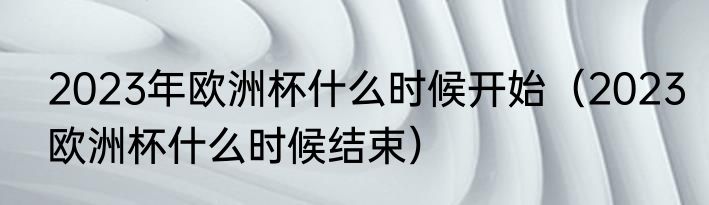 2023年欧洲杯什么时候开始（2023欧洲杯什么时候结束）