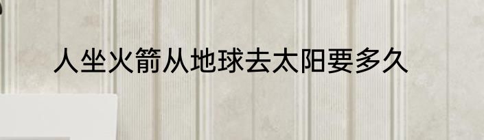 人坐火箭从地球去太阳要多久