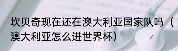 坎贝奇现在还在澳大利亚国家队吗（澳大利亚怎么进世界杯）