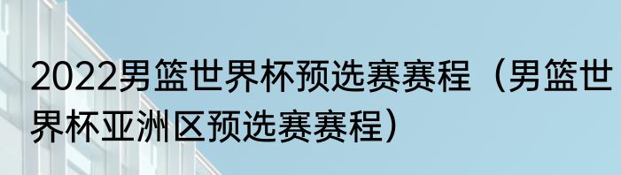 2022男篮世界杯预选赛赛程（男篮世界杯亚洲区预选赛赛程）
