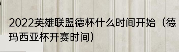 2022英雄联盟德杯什么时间开始（德玛西亚杯开赛时间）
