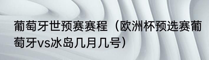 葡萄牙世预赛赛程（欧洲杯预选赛葡萄牙vs冰岛几月几号）