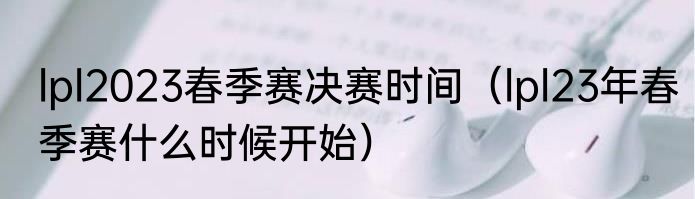 lpl2023春季赛决赛时间（lpl23年春季赛什么时候开始）